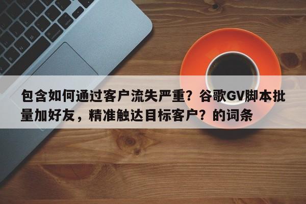 包含如何通过客户流失严重？谷歌GV脚本批量加好友，精准触达目标客户？的词条