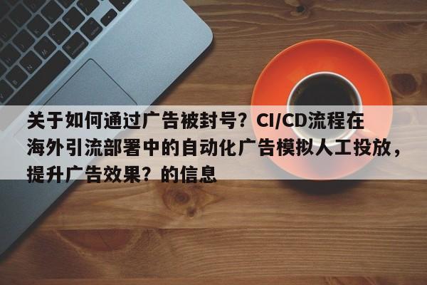 关于如何通过广告被封号？CI/CD流程在海外引流部署中的自动化广告模拟人工投放，提升广告效果？的信息