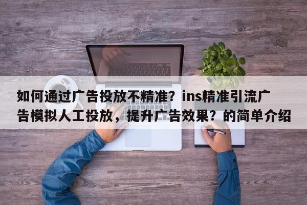 如何通过广告投放不精准？ins精准引流广告模拟人工投放，提升广告效果？的简单介绍