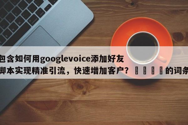 包含如何用googlevoice添加好友脚本实现精准引流，快速增加客户？🎯的词条