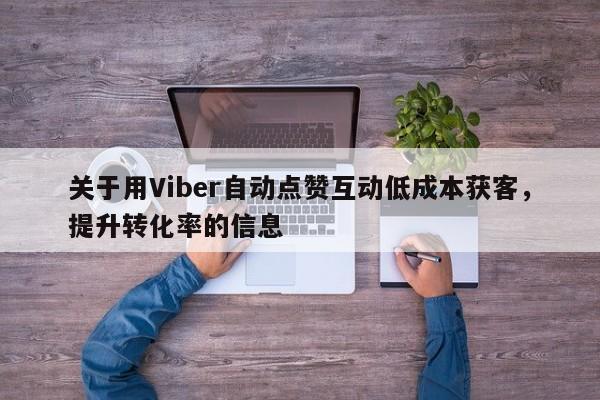 关于用Viber自动点赞互动低成本获客，提升转化率的信息
