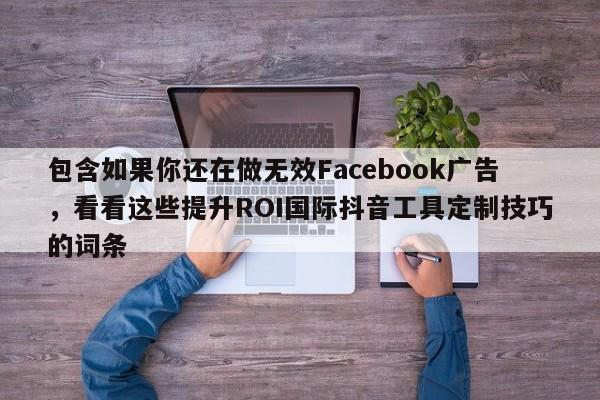 包含如果你还在做无效Facebook广告,看看这些提升ROI国际抖音工具定制技巧的词条