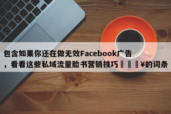 包含如果你还在做无效Facebook广告，看看这些私域流量脸书营销技巧💥的词条