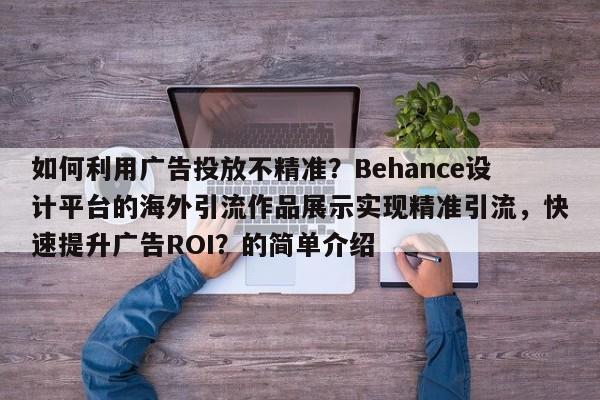 如何利用广告投放不精准？Behance设计平台的海外引流作品展示实现精准引流，快速提升广告ROI？的简单介绍