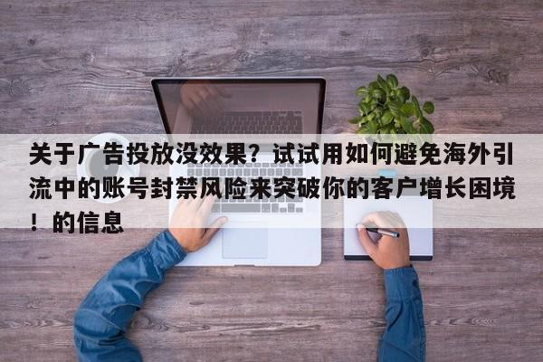 关于广告投放没效果？试试用如何避免海外引流中的账号封禁风险来突破你的客户增长困境！的信息