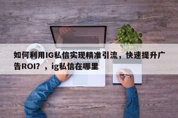 如何利用IG私信实现精准引流，快速提升广告ROI？，ig私信在哪里