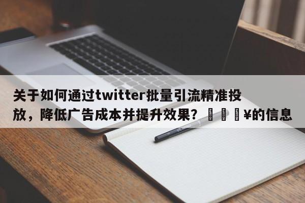 关于如何通过twitter批量引流精准投放，降低广告成本并提升效果？💥的信息