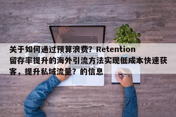 关于如何通过预算浪费？Retention留存率提升的海外引流方法实现低成本快速获客，提升私域流量？的信息