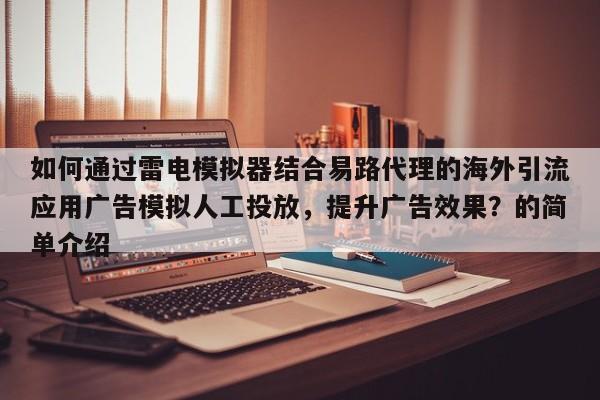如何通过雷电模拟器结合易路代理的海外引流应用广告模拟人工投放，提升广告效果？的简单介绍