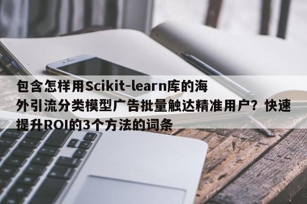 包含怎样用Scikit-learn库的海外引流分类模型广告批量触达精准用户?快速提升ROI的3个方法的词条