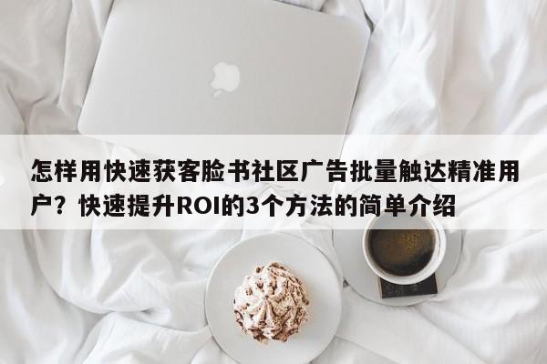 怎样用快速获客脸书社区广告批量触达精准用户?快速提升ROI的3个方法的简单介绍