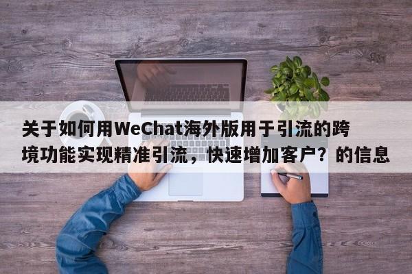 关于如何用WeChat海外版用于引流的跨境功能实现精准引流，快速增加客户？的信息