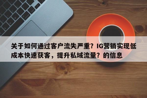 关于如何通过客户流失严重？IG营销实现低成本快速获客，提升私域流量？的信息