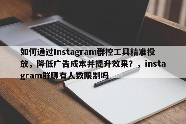 如何通过Instagram群控工具精准投放，降低广告成本并提升效果？，instagram群聊有人数限制吗