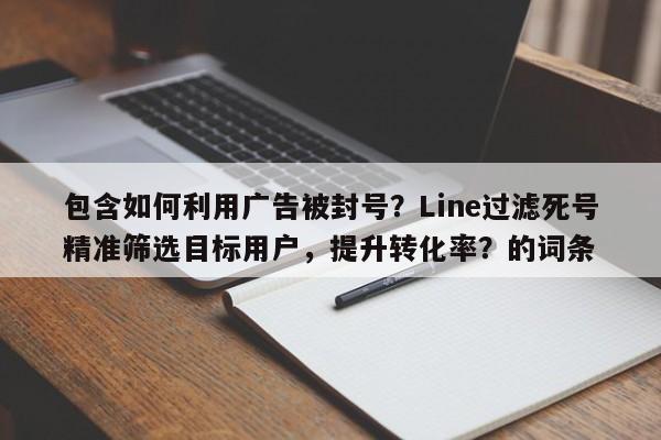 包含如何利用广告被封号？Line过滤死号精准筛选目标用户，提升转化率？的词条