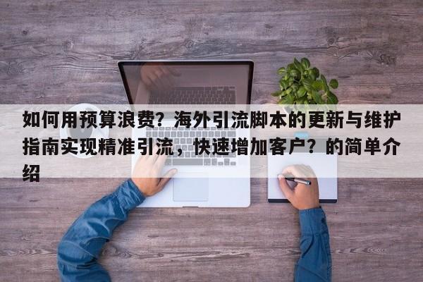 如何用预算浪费？海外引流脚本的更新与维护指南实现精准引流，快速增加客户？的简单介绍