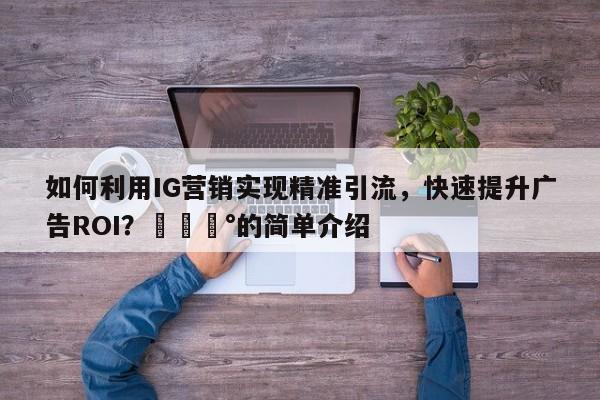 如何利用IG营销实现精准引流，快速提升广告ROI？💰的简单介绍
