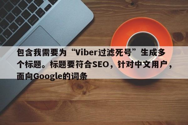 包含我需要为“Viber过滤死号”生成多个标题。标题要符合SEO，针对中文用户，面向Google的词条