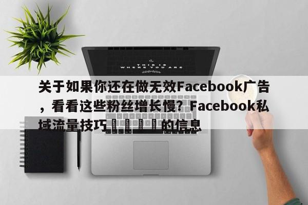 关于如果你还在做无效Facebook广告，看看这些粉丝增长慢？Facebook私域流量技巧📣的信息