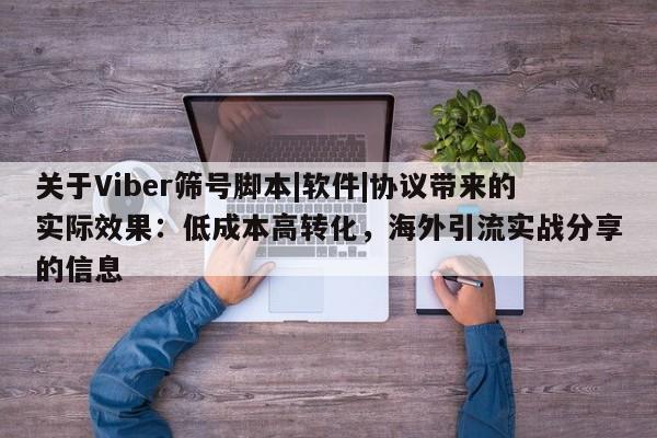 关于Viber筛号脚本|软件|协议带来的实际效果:低成本高转化,海外引流实战分享的信息