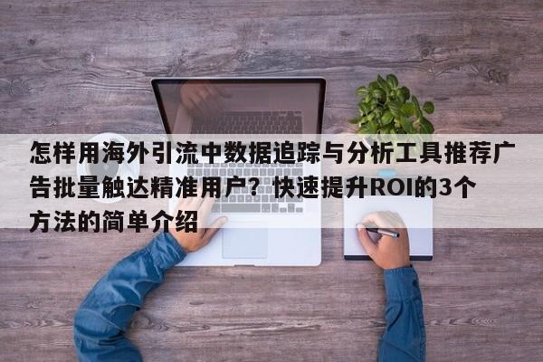 怎样用海外引流中数据追踪与分析工具推荐广告批量触达精准用户？快速提升ROI的3个方法的简单介绍