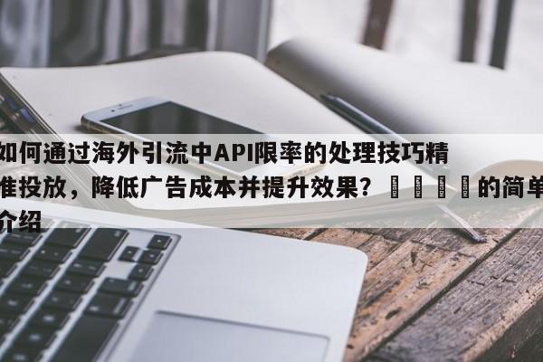 如何通过海外引流中API限率的处理技巧精准投放，降低广告成本并提升效果？📣的简单介绍