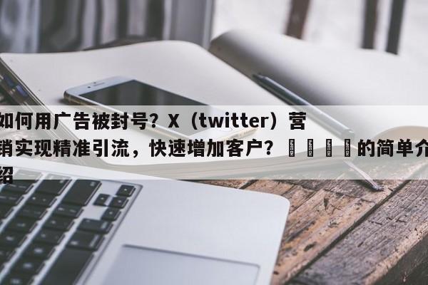 如何用广告被封号？X（twitter）营销实现精准引流，快速增加客户？📈的简单介绍