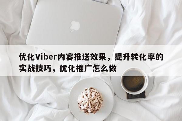 优化Viber内容推送效果，提升转化率的实战技巧，优化推广怎么做