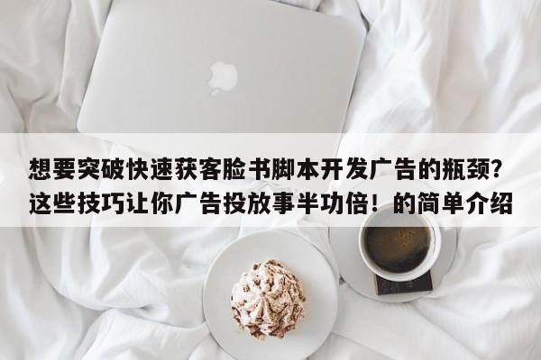 想要突破快速获客脸书脚本开发广告的瓶颈?这些技巧让你广告投放事半功倍!的简单介绍