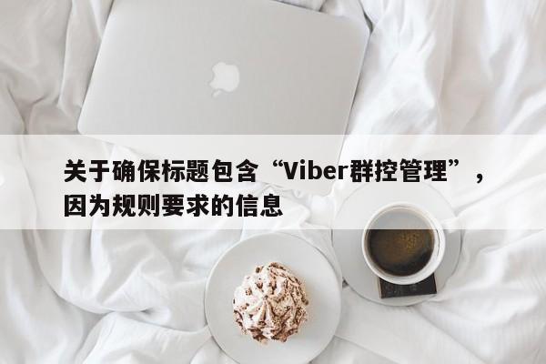 关于确保标题包含“Viber群控管理”，因为规则要求的信息