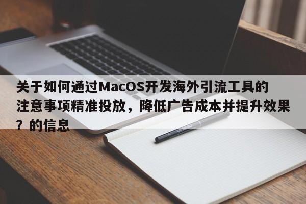 关于如何通过MacOS开发海外引流工具的注意事项精准投放，降低广告成本并提升效果？的信息