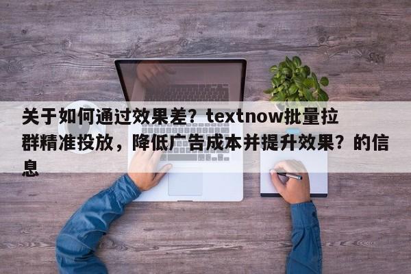 关于如何通过效果差？textnow批量拉群精准投放，降低广告成本并提升效果？的信息