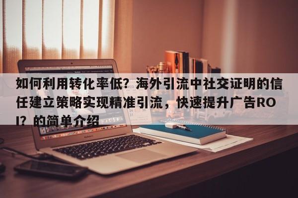 如何利用转化率低？海外引流中社交证明的信任建立策略实现精准引流，快速提升广告ROI？的简单介绍