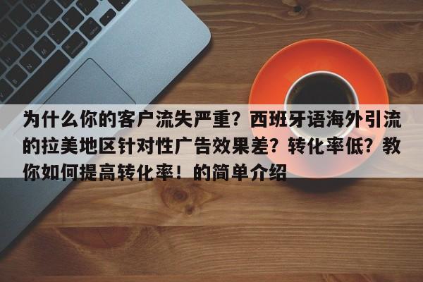 为什么你的客户流失严重?西班牙语海外引流的拉美地区针对性广告效果差?转化率低?教你如何提高转化率!的简单介绍