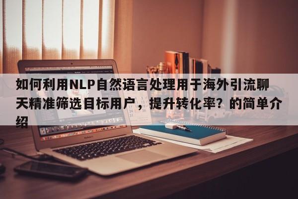如何利用NLP自然语言处理用于海外引流聊天精准筛选目标用户，提升转化率？的简单介绍