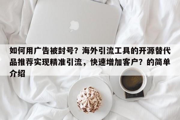 如何用广告被封号？海外引流工具的开源替代品推荐实现精准引流，快速增加客户？的简单介绍