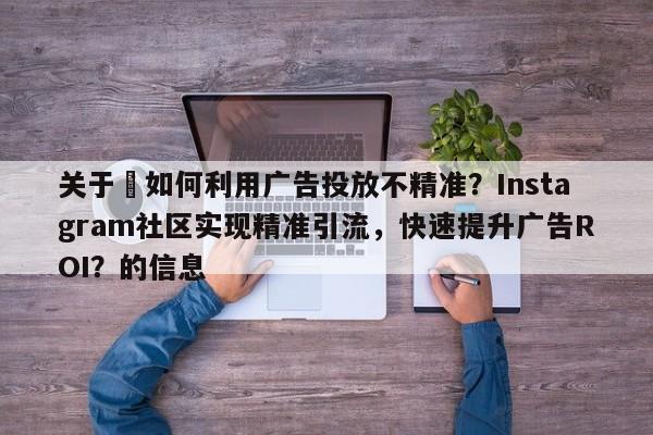关于⚡如何利用广告投放不精准？Instagram社区实现精准引流，快速提升广告ROI？的信息