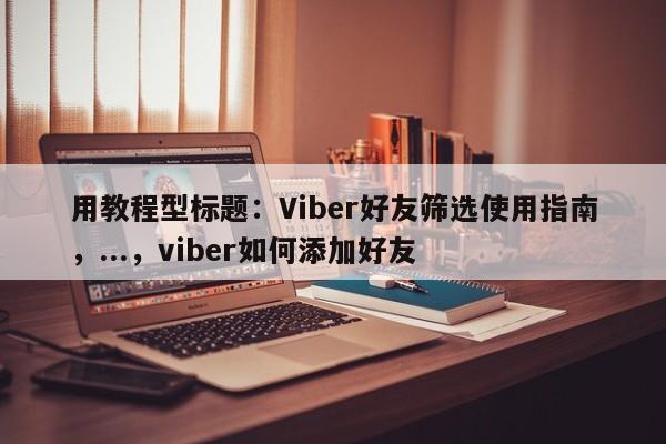 用教程型标题：Viber好友筛选使用指南，...，viber如何添加好友