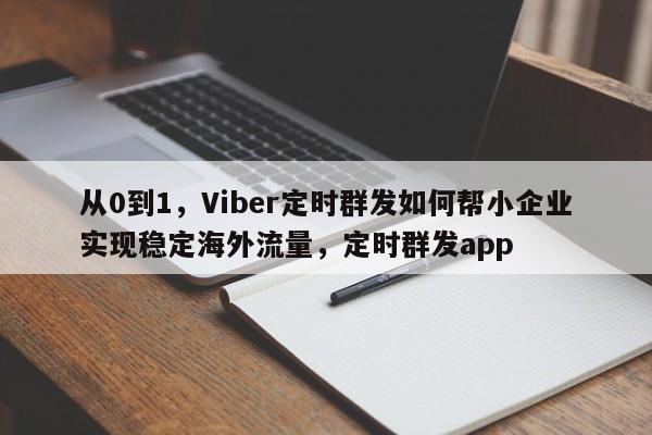 从0到1，Viber定时群发如何帮小企业实现稳定海外流量，定时群发app