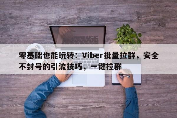 零基础也能玩转：Viber批量拉群，安全不封号的引流技巧，一键拉群