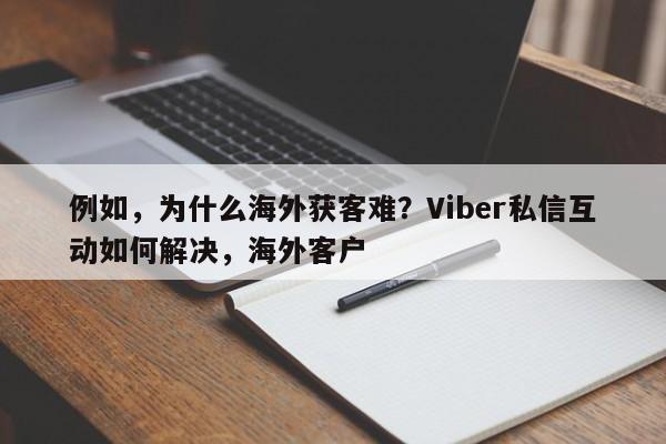 例如，为什么海外获客难？Viber私信互动如何解决，海外客户