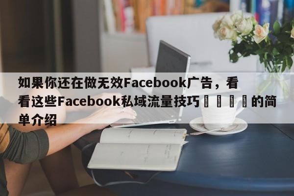 如果你还在做无效Facebook广告，看看这些Facebook私域流量技巧💡的简单介绍