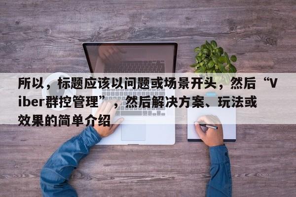 所以，标题应该以问题或场景开头，然后“Viber群控管理”，然后解决方案、玩法或效果的简单介绍