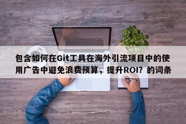 包含如何在Git工具在海外引流项目中的使用广告中避免浪费预算，提升ROI？的词条