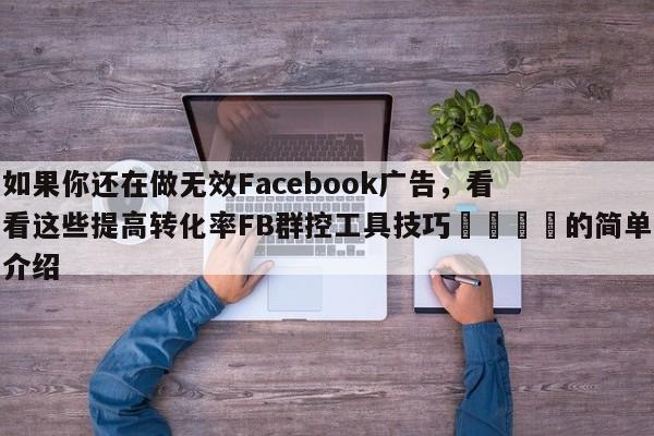如果你还在做无效Facebook广告，看看这些提高转化率FB群控工具技巧📈的简单介绍