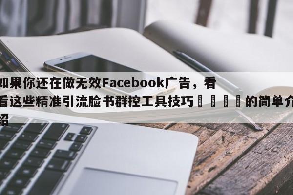 如果你还在做无效Facebook广告，看看这些精准引流脸书群控工具技巧🚀的简单介绍