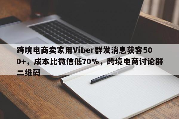 跨境电商卖家用Viber群发消息获客500+，成本比微信低70%，跨境电商讨论群二维码