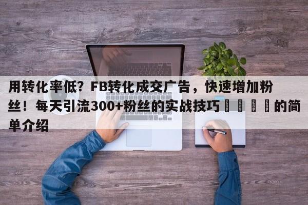 用转化率低？FB转化成交广告，快速增加粉丝！每天引流300+粉丝的实战技巧📌的简单介绍