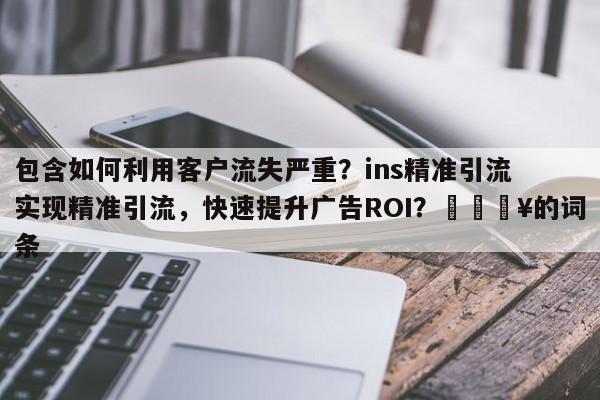 包含如何利用客户流失严重？ins精准引流实现精准引流，快速提升广告ROI？💥的词条