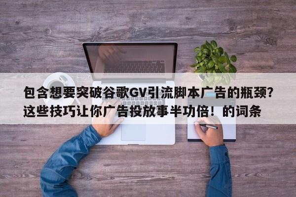 包含想要突破谷歌GV引流脚本广告的瓶颈?这些技巧让你广告投放事半功倍!的词条